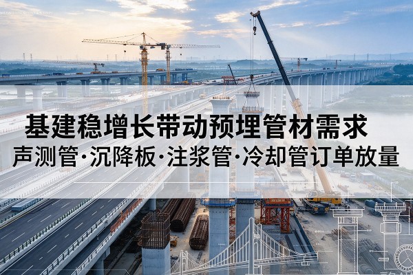 垫江基建稳增长带动预埋监测管材需求，声测管、沉降板、注浆管订单持续放量